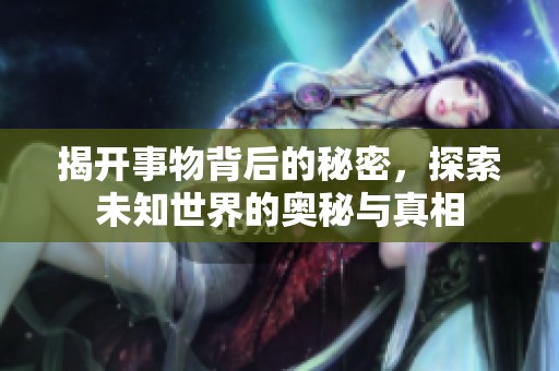 揭开事物背后的秘密，探索未知世界的奥秘与真相