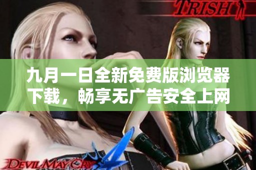 九月一日全新免费版浏览器下载，畅享无广告安全上网体验