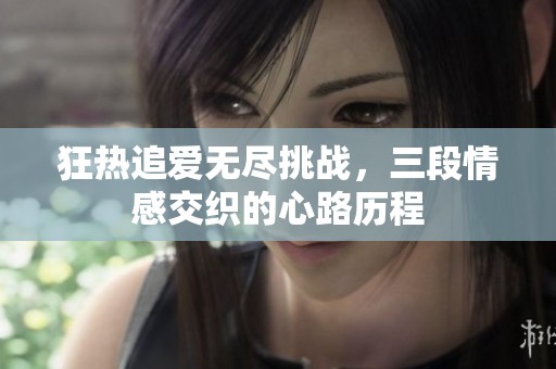 狂热追爱无尽挑战，三段情感交织的心路历程