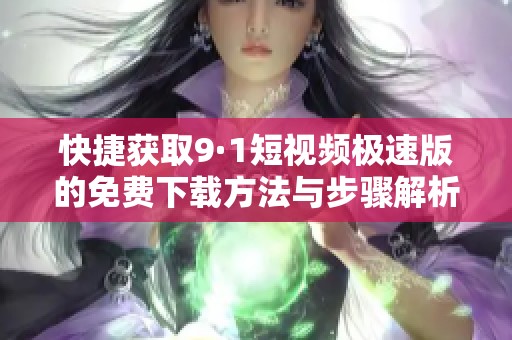 快捷获取9·1短视频极速版的免费下载方法与步骤解析