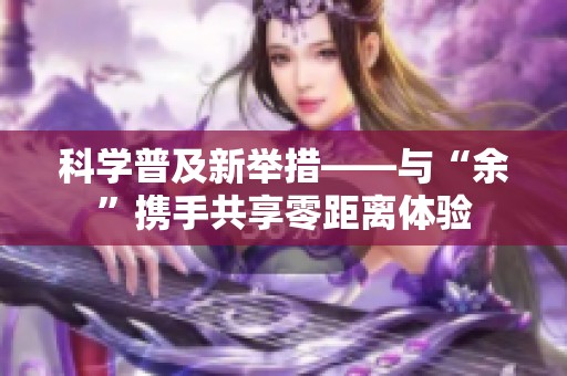 科学普及新举措——与“余”携手共享零距离体验