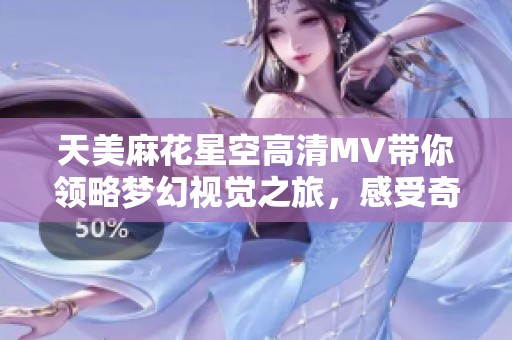 天美麻花星空高清MV带你领略梦幻视觉之旅，感受奇妙音乐魅力
