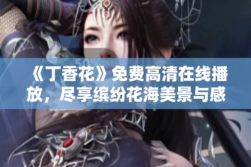 《丁香花》免费高清在线播放，尽享缤纷花海美景与感人故事