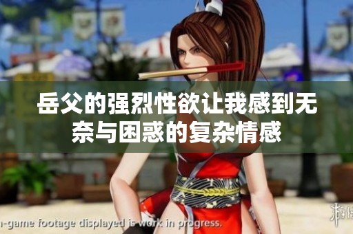 岳父的强烈性欲让我感到无奈与困惑的复杂情感