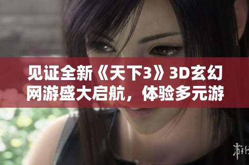 见证全新《天下3》3D玄幻网游盛大启航，体验多元游戏模式魅力