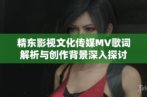 精东影视文化传媒MV歌词解析与创作背景深入探讨