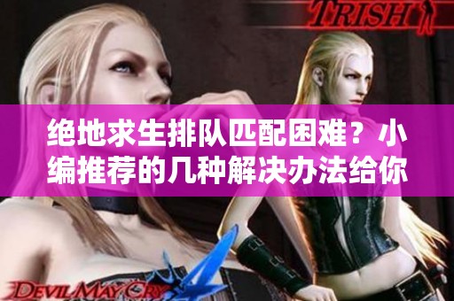 绝地求生排队匹配困难？小编推荐的几种解决办法给你参考