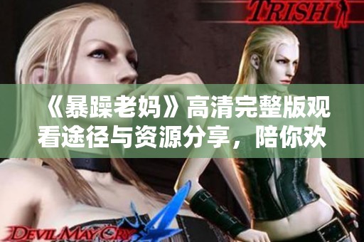 《暴躁老妈》高清完整版观看途径与资源分享，陪你欢乐追剧！