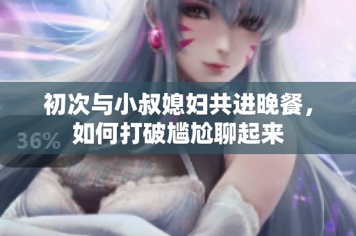 初次与小叔媳妇共进晚餐，如何打破尴尬聊起来