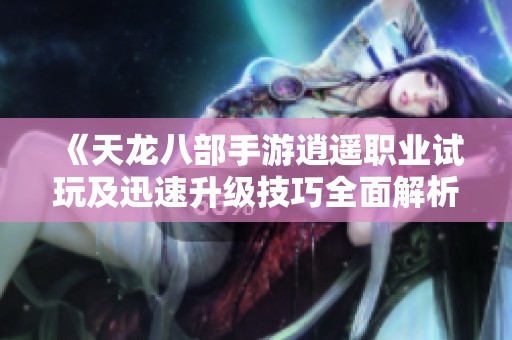 《天龙八部手游逍遥职业试玩及迅速升级技巧全面解析》