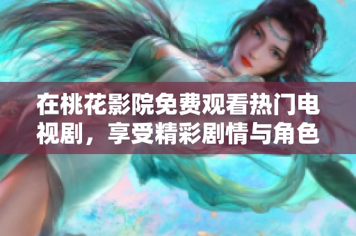 在桃花影院免费观看热门电视剧，享受精彩剧情与角色魅力