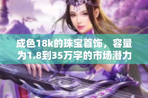 成色18k的珠宝首饰，容量为1.8到35万字的市场潜力分析