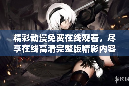 精彩动漫免费在线观看，尽享在线高清完整版精彩内容