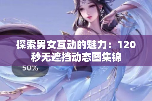 探索男女互动的魅力：120秒无遮挡动态图集锦
