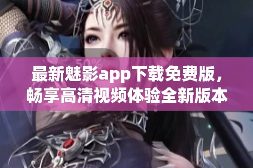 最新魅影app下载免费版，畅享高清视频体验全新版本上线