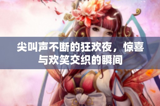 尖叫声不断的狂欢夜，惊喜与欢笑交织的瞬间