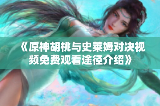 《原神胡桃与史莱姆对决视频免费观看途径介绍》