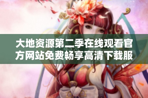 大地资源第二季在线观看官方网站免费畅享高清下载服务