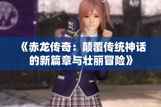 《赤龙传奇：颠覆传统神话的新篇章与壮丽冒险》