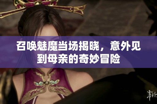 召唤魅魔当场揭晓，意外见到母亲的奇妙冒险