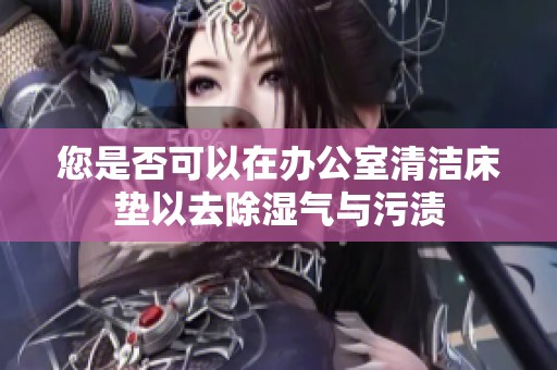 您是否可以在办公室清洁床垫以去除湿气与污渍
