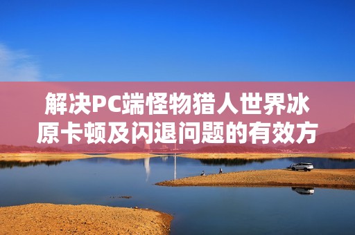 解决PC端怪物猎人世界冰原卡顿及闪退问题的有效方法与技巧