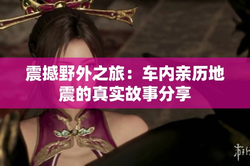 震撼野外之旅：车内亲历地震的真实故事分享
