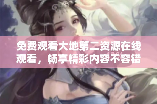 免费观看大地第二资源在线观看，畅享精彩内容不容错过
