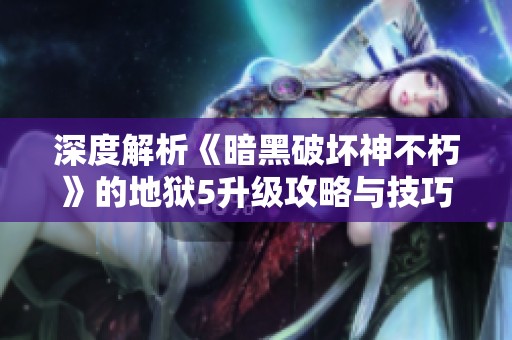 深度解析《暗黑破坏神不朽》的地狱5升级攻略与技巧分享