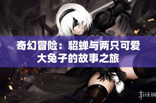 奇幻冒险：貂蝉与两只可爱大兔子的故事之旅