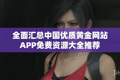 全面汇总中国优质黄金网站APP免费资源大全推荐