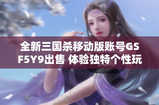 全新三国杀移动版账号GSF5Y9出售 体验独特个性玩法