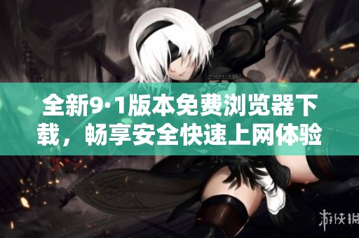 全新9·1版本免费浏览器下载，畅享安全快速上网体验