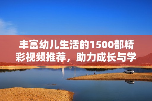 丰富幼儿生活的1500部精彩视频推荐，助力成长与学习