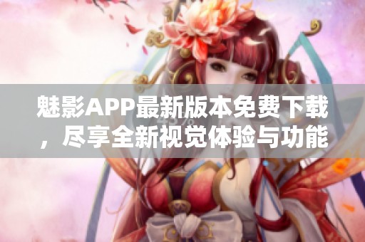 魅影APP最新版本免费下载，尽享全新视觉体验与功能