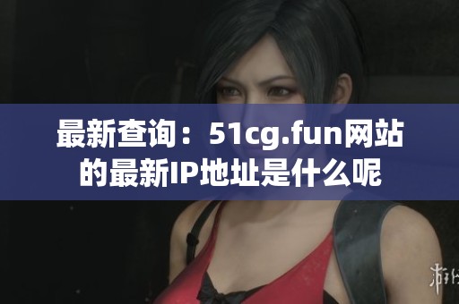 最新查询：51cg.fun网站的最新IP地址是什么呢
