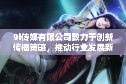 9i传媒有限公司致力于创新传播策略，推动行业发展新篇章