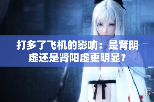 打多了飞机的影响：是肾阴虚还是肾阳虚更明显？