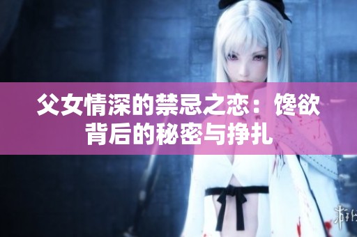 父女情深的禁忌之恋：馋欲背后的秘密与挣扎