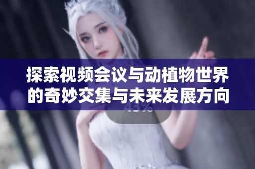 探索视频会议与动植物世界的奇妙交集与未来发展方向