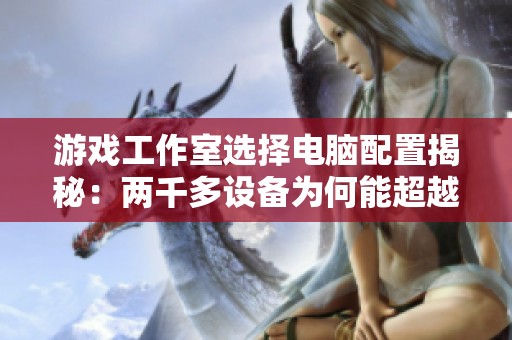 游戏工作室选择电脑配置揭秘：两千多设备为何能超越七八千元家用机