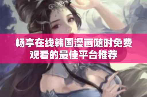畅享在线韩国漫画随时免费观看的最佳平台推荐
