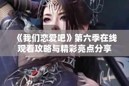 《我们恋爱吧》第六季在线观看攻略与精彩亮点分享