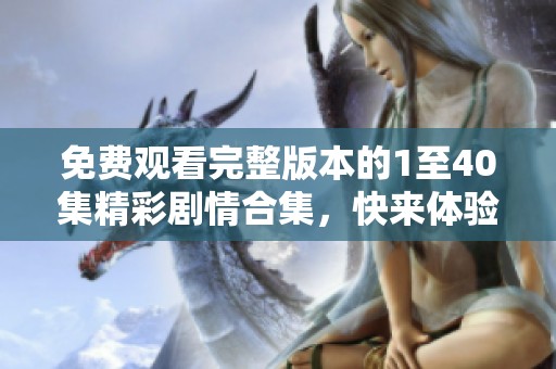 免费观看完整版本的1至40集精彩剧情合集，快来体验吧！