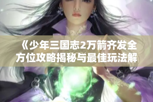 《少年三国志2万箭齐发全方位攻略揭秘与最佳玩法解析》