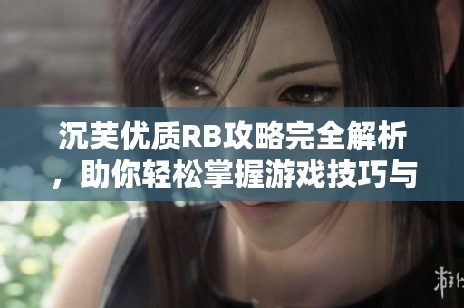 沉芙优质RB攻略完全解析，助你轻松掌握游戏技巧与策略