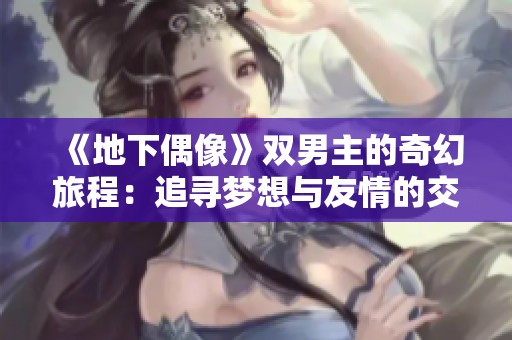 《地下偶像》双男主的奇幻旅程：追寻梦想与友情的交织