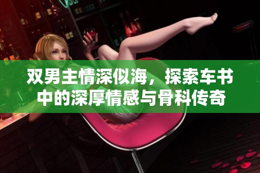 双男主情深似海，探索车书中的深厚情感与骨科传奇