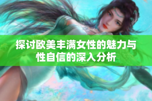 探讨欧美丰满女性的魅力与性自信的深入分析