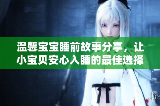 温馨宝宝睡前故事分享，让小宝贝安心入睡的最佳选择